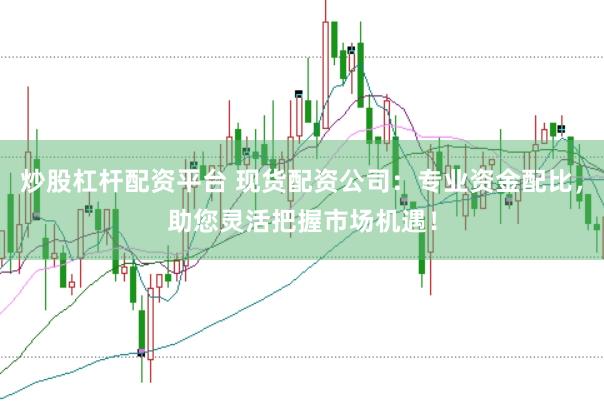 炒股杠杆配资平台 现货配资公司：专业资金配比，助您灵活把握市场机遇！