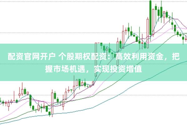 配资官网开户 个股期权配资：高效利用资金，把握市场机遇，实现投资增值