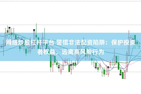 网络炒股杠杆平台 警惕非法配资陷阱：保护投资者权益，远离高风险行为