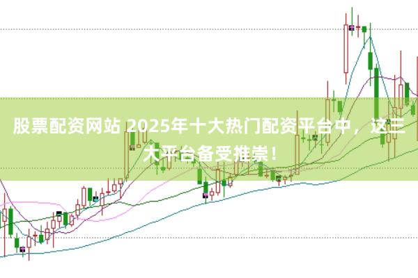 股票配资网站 2025年十大热门配资平台中，这三大平台备受推崇！