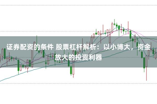 证券配资的条件 股票杠杆解析：以小博大，资金放大的投资利器