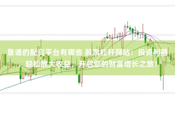 靠谱的配资平台有哪些 股票杠杆网站：投资利器，轻松放大收益，开启您的财富增长之旅！