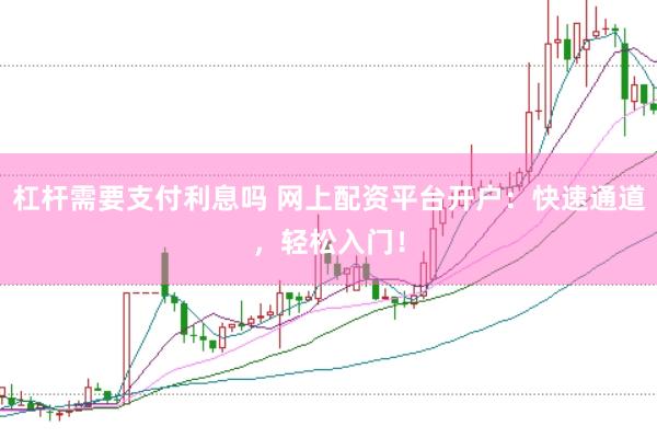 杠杆需要支付利息吗 网上配资平台开户：快速通道，轻松入门！