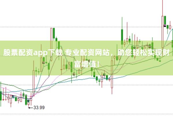 股票配资app下载 专业配资网站，助您轻松实现财富增值！
