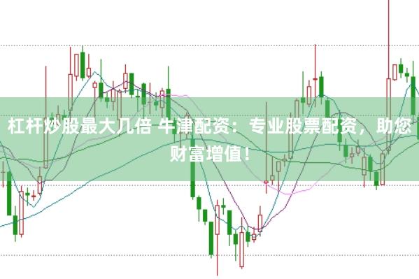 杠杆炒股最大几倍 牛津配资：专业股票配资，助您财富增值！