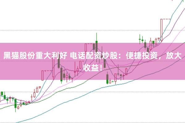 黑猫股份重大利好 电话配资炒股：便捷投资，放大收益！