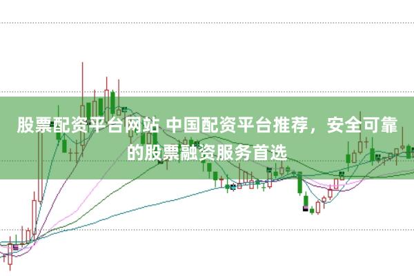 股票配资平台网站 中国配资平台推荐，安全可靠的股票融资服务首选