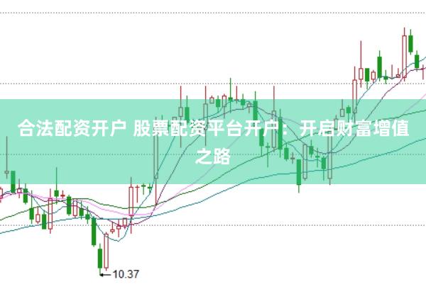 合法配资开户 股票配资平台开户：开启财富增值之路