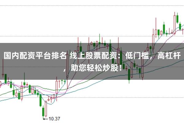 国内配资平台排名 线上股票配资：低门槛，高杠杆，助您轻松炒股！
