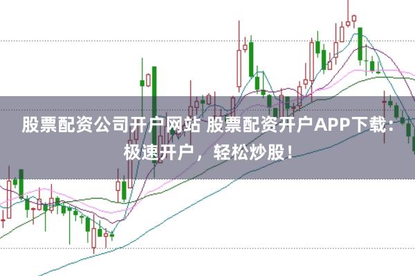 股票配资公司开户网站 股票配资开户APP下载：极速开户，轻松炒股！