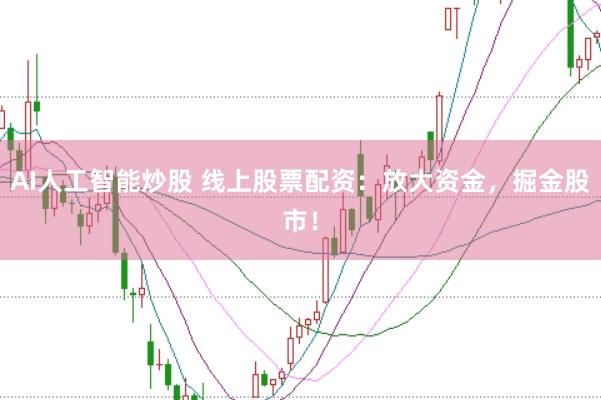 AI人工智能炒股 线上股票配资：放大资金，掘金股市！