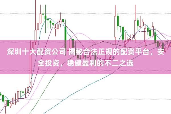 深圳十大配资公司 揭秘合法正规的配资平台，安全投资，稳健盈利的不二之选