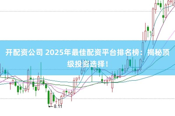 开配资公司 2025年最佳配资平台排名榜：揭秘顶级投资选择！