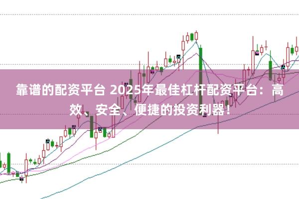 靠谱的配资平台 2025年最佳杠杆配资平台：高效、安全、便捷的投资利器！