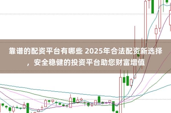 靠谱的配资平台有哪些 2025年合法配资新选择，安全稳健的投资平台助您财富增值