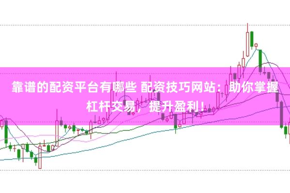 靠谱的配资平台有哪些 配资技巧网站：助你掌握杠杆交易，提升盈利！