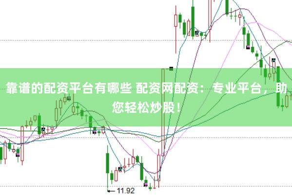 靠谱的配资平台有哪些 配资网配资：专业平台，助您轻松炒股！