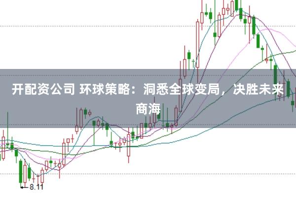 开配资公司 环球策略：洞悉全球变局，决胜未来商海