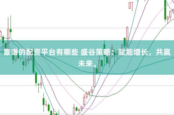 靠谱的配资平台有哪些 盛谷策略：赋能增长，共赢未来。