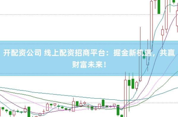 开配资公司 线上配资招商平台：掘金新机遇，共赢财富未来！