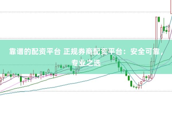 靠谱的配资平台 正规券商配资平台：安全可靠，专业之选
