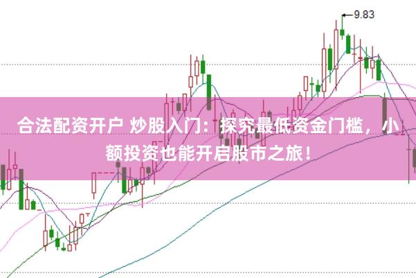 合法配资开户 炒股入门：探究最低资金门槛，小额投资也能开启股市之旅！