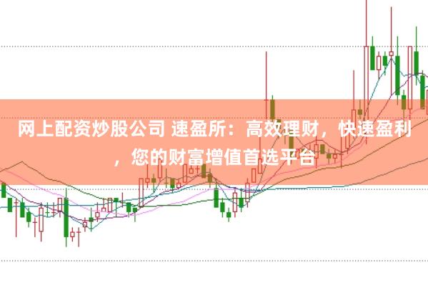 网上配资炒股公司 速盈所：高效理财，快速盈利，您的财富增值首选平台