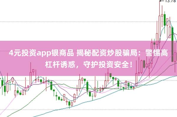 4元投资app银商品 揭秘配资炒股骗局：警惕高杠杆诱惑，守护投资安全！