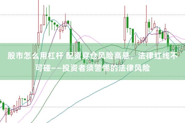 股市怎么用杠杆 配资穿仓风险高悬，法律红线不可碰——投资者须警惕的法律风险