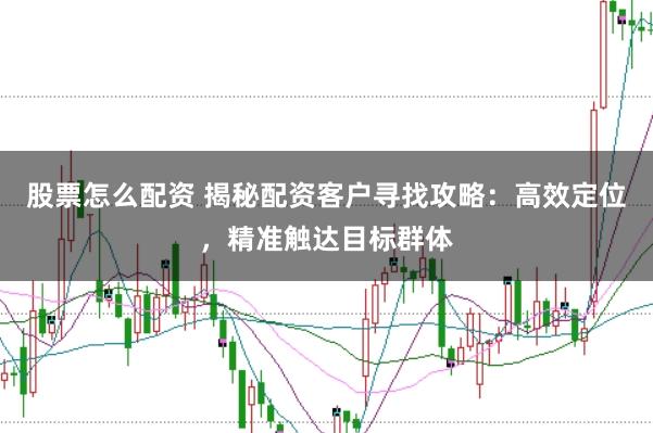 股票怎么配资 揭秘配资客户寻找攻略：高效定位，精准触达目标群体