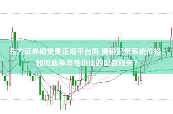 东方证券期货是正规平台吗 揭秘配资系统价格：如何选择高性价比的配资服务？