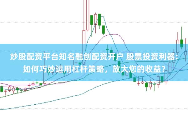 炒股配资平台知名融创配资开户 股票投资利器：如何巧妙运用杠杆策略，放大您的收益？