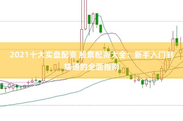 2021十大实盘配资 股票配资大全：新手入门到精通的全面指南