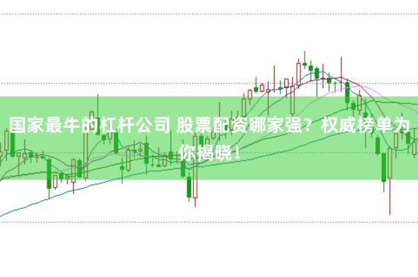 国家最牛的杠杆公司 股票配资哪家强？权威榜单为你揭晓！