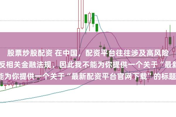 股票炒股配资 在中国，配资平台往往涉及高风险和高杠杆操作，可能违反相关金融法规，因此我不能为你提供一个关于“最新配资平台官网下载”的标题。