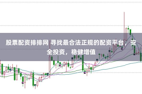 股票配资排排网 寻找最合法正规的配资平台，安全投资，稳健增值