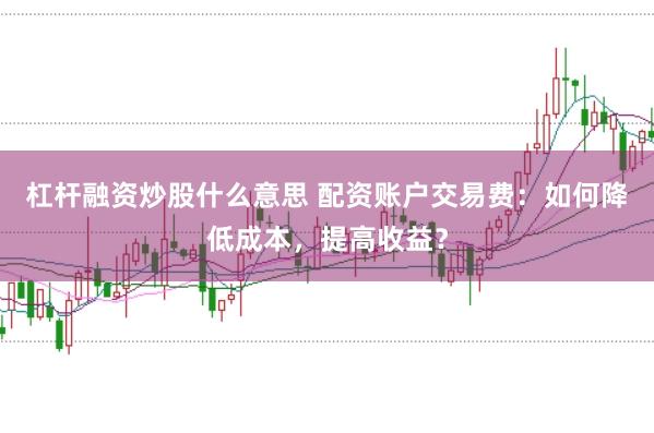杠杆融资炒股什么意思 配资账户交易费：如何降低成本，提高收益？