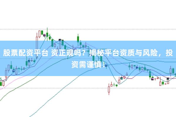股票配资平台 资正规吗？揭秘平台资质与风险，投资需谨慎！