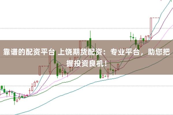 靠谱的配资平台 上饶期货配资：专业平台，助您把握投资良机！