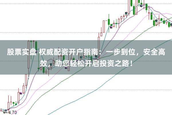 股票实盘 权威配资开户指南：一步到位，安全高效，助您轻松开启投资之路！