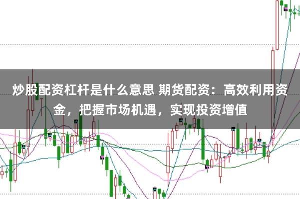 炒股配资杠杆是什么意思 期货配资：高效利用资金，把握市场机遇，实现投资增值