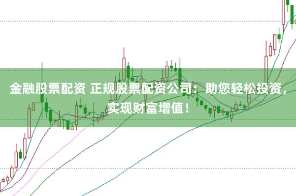 金融股票配资 正规股票配资公司：助您轻松投资，实现财富增值！