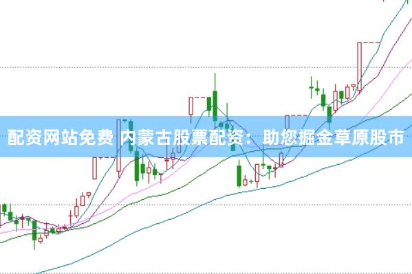 配资网站免费 内蒙古股票配资：助您掘金草原股市