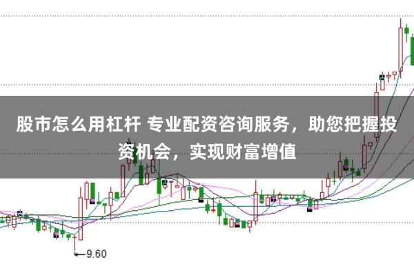 股市怎么用杠杆 专业配资咨询服务，助您把握投资机会，实现财富增值