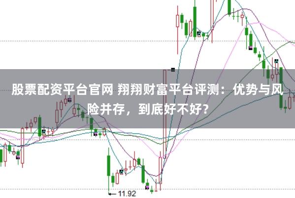 股票配资平台官网 翔翔财富平台评测：优势与风险并存，到底好不好？