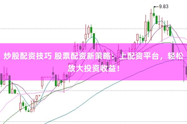 炒股配资技巧 股票配资新策略：上配资平台，轻松放大投资收益！