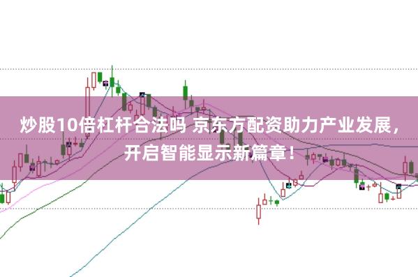 炒股10倍杠杆合法吗 京东方配资助力产业发展，开启智能显示新篇章！