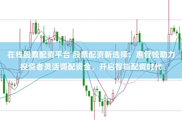 在线股票配资平台 股票配资新选择：惠管钱助力投资者灵活调配资金，开启智能配资时代