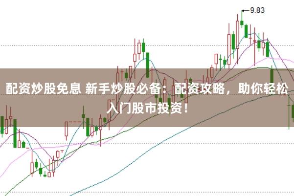 配资炒股免息 新手炒股必备：配资攻略，助你轻松入门股市投资！