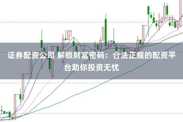 证券配资公司 解锁财富密码：合法正规的配资平台助你投资无忧